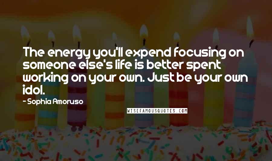 Sophia Amoruso Quotes: The energy you'll expend focusing on someone else's life is better spent working on your own. Just be your own idol.