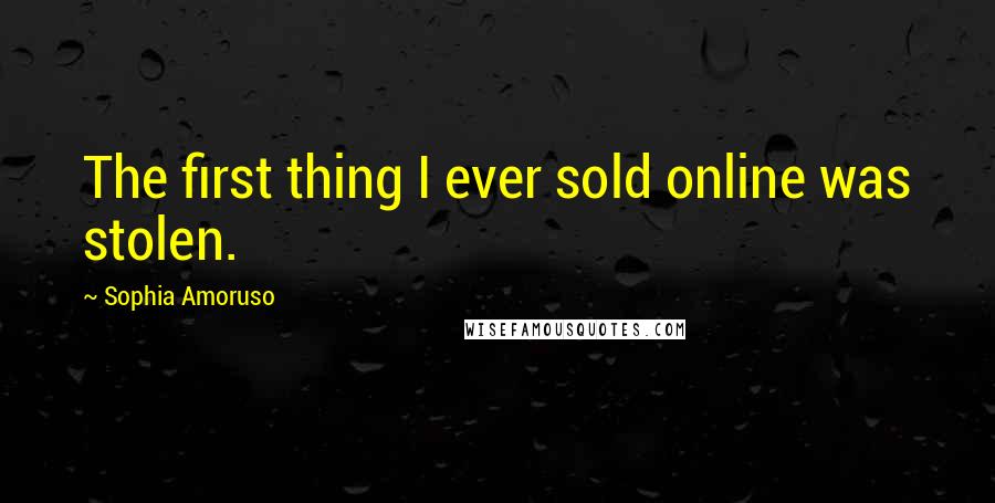 Sophia Amoruso Quotes: The first thing I ever sold online was stolen.