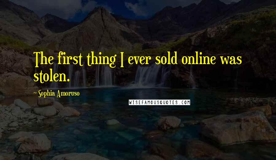 Sophia Amoruso Quotes: The first thing I ever sold online was stolen.