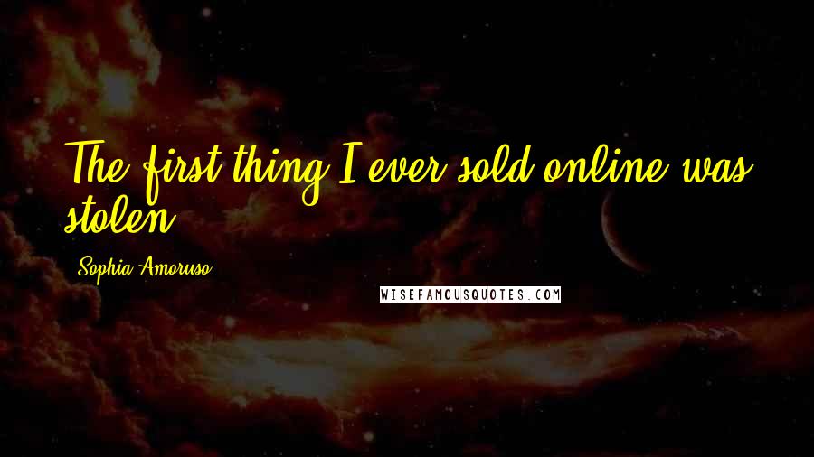 Sophia Amoruso Quotes: The first thing I ever sold online was stolen.