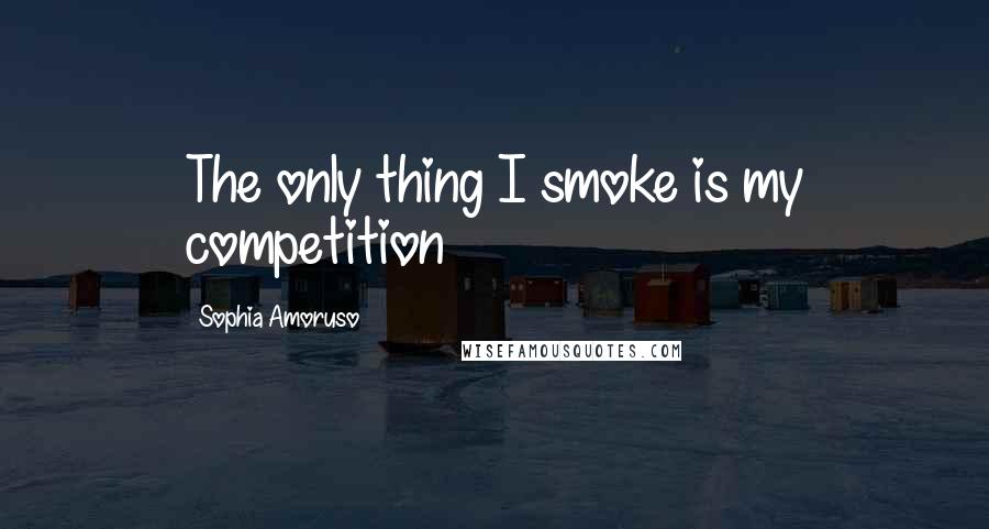 Sophia Amoruso Quotes: The only thing I smoke is my competition