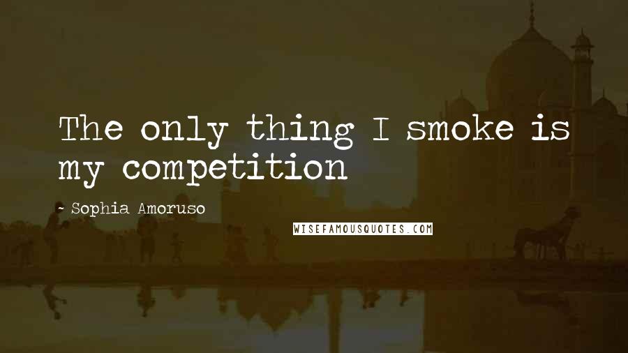 Sophia Amoruso Quotes: The only thing I smoke is my competition
