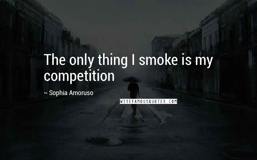 Sophia Amoruso Quotes: The only thing I smoke is my competition