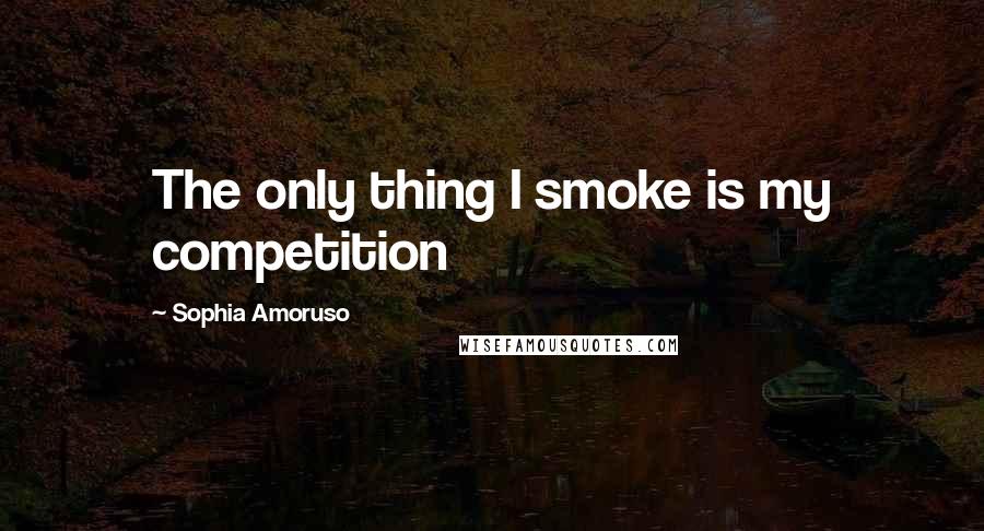 Sophia Amoruso Quotes: The only thing I smoke is my competition