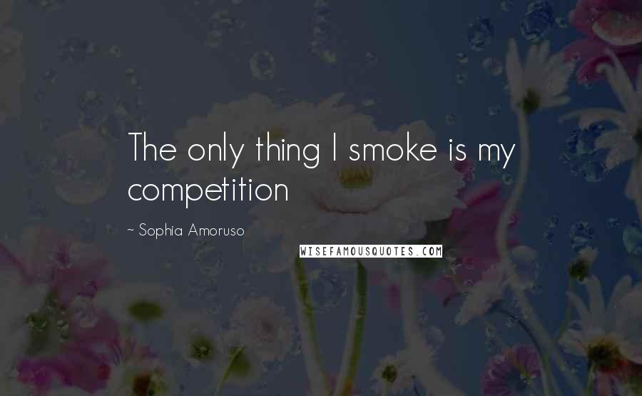 Sophia Amoruso Quotes: The only thing I smoke is my competition