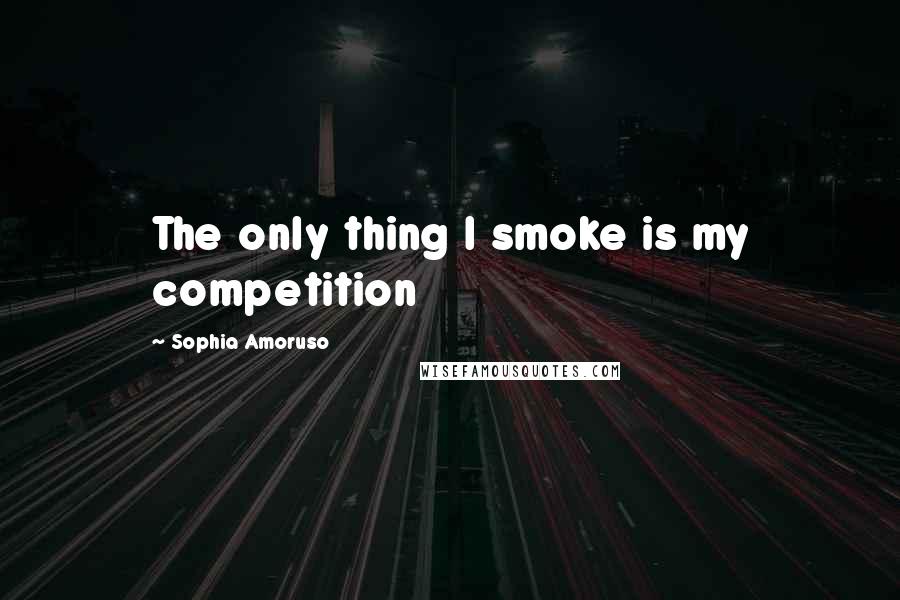 Sophia Amoruso Quotes: The only thing I smoke is my competition