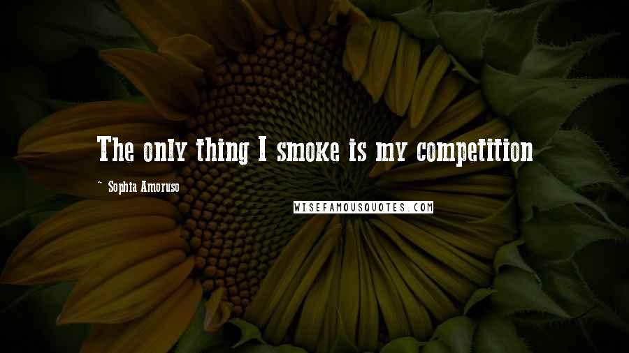 Sophia Amoruso Quotes: The only thing I smoke is my competition
