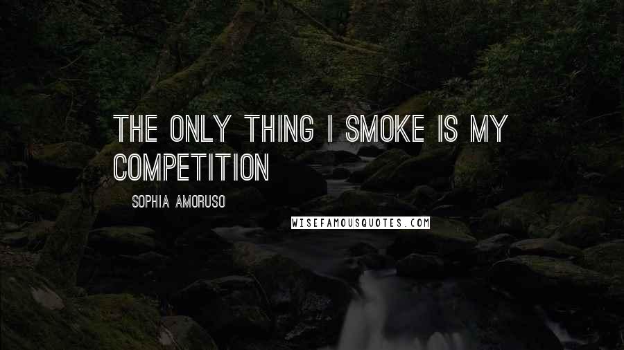 Sophia Amoruso Quotes: The only thing I smoke is my competition