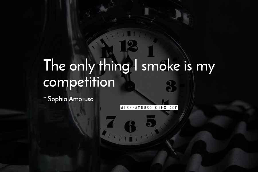 Sophia Amoruso Quotes: The only thing I smoke is my competition