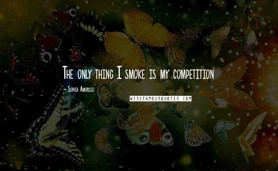 Sophia Amoruso Quotes: The only thing I smoke is my competition
