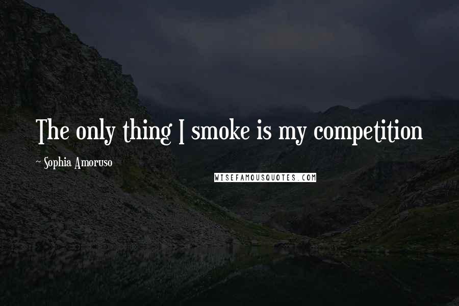 Sophia Amoruso Quotes: The only thing I smoke is my competition