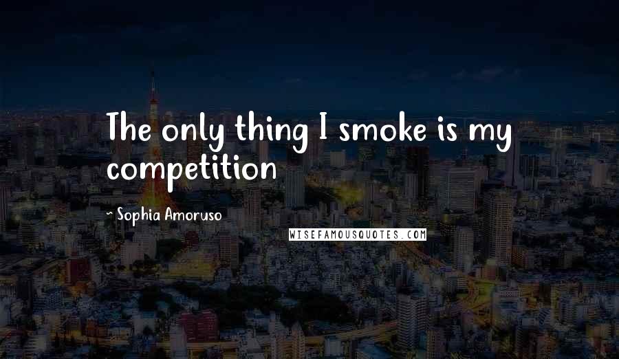 Sophia Amoruso Quotes: The only thing I smoke is my competition