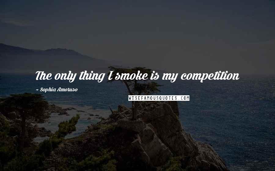 Sophia Amoruso Quotes: The only thing I smoke is my competition