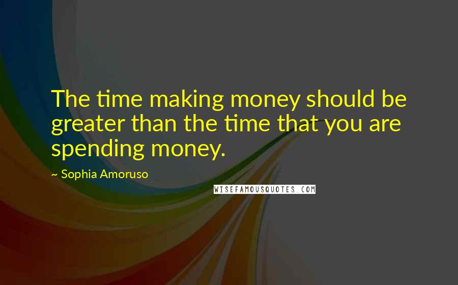 Sophia Amoruso Quotes: The time making money should be greater than the time that you are spending money.