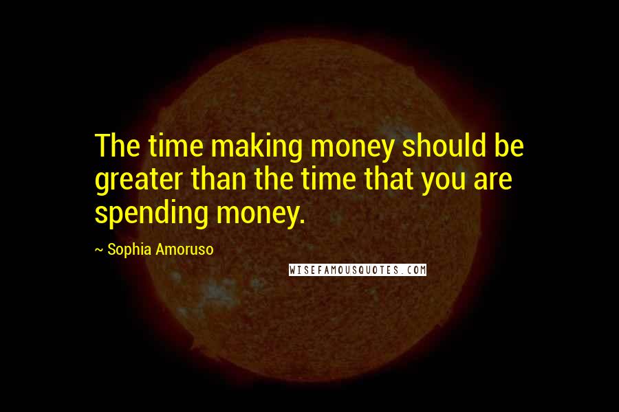 Sophia Amoruso Quotes: The time making money should be greater than the time that you are spending money.