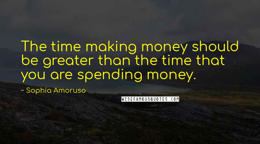 Sophia Amoruso Quotes: The time making money should be greater than the time that you are spending money.