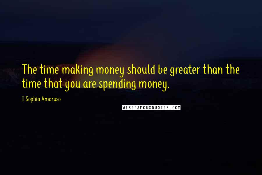 Sophia Amoruso Quotes: The time making money should be greater than the time that you are spending money.