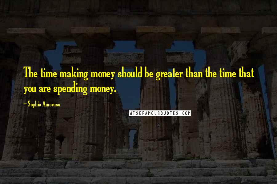 Sophia Amoruso Quotes: The time making money should be greater than the time that you are spending money.