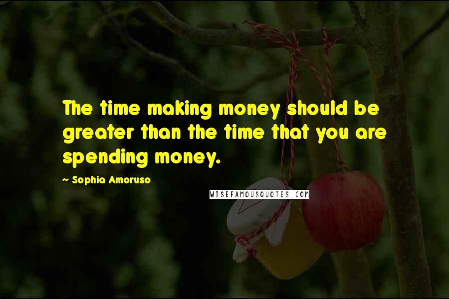 Sophia Amoruso Quotes: The time making money should be greater than the time that you are spending money.