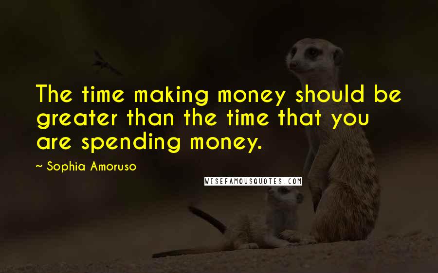 Sophia Amoruso Quotes: The time making money should be greater than the time that you are spending money.