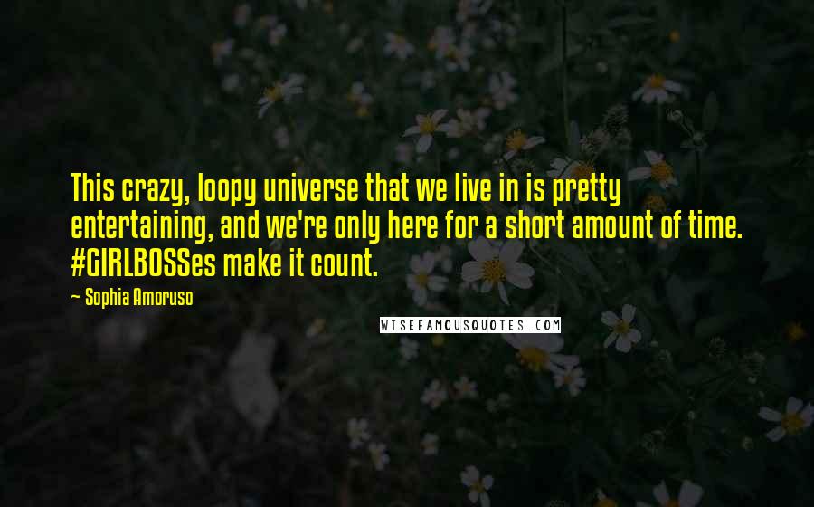 Sophia Amoruso Quotes: This crazy, loopy universe that we live in is pretty entertaining, and we're only here for a short amount of time. #GIRLBOSSes make it count.