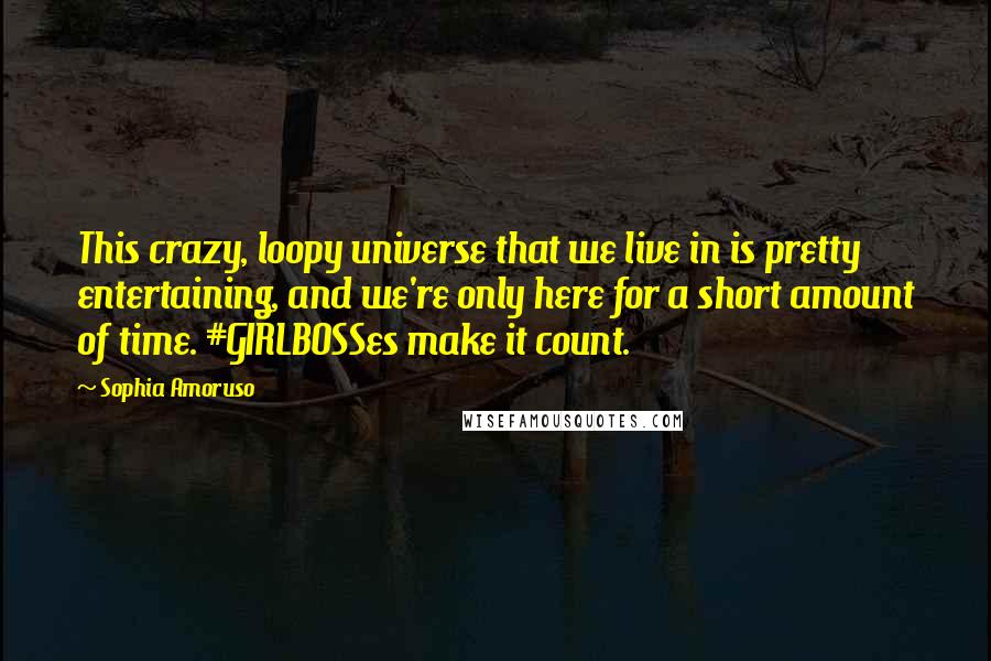 Sophia Amoruso Quotes: This crazy, loopy universe that we live in is pretty entertaining, and we're only here for a short amount of time. #GIRLBOSSes make it count.