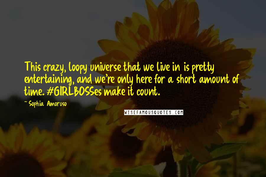 Sophia Amoruso Quotes: This crazy, loopy universe that we live in is pretty entertaining, and we're only here for a short amount of time. #GIRLBOSSes make it count.