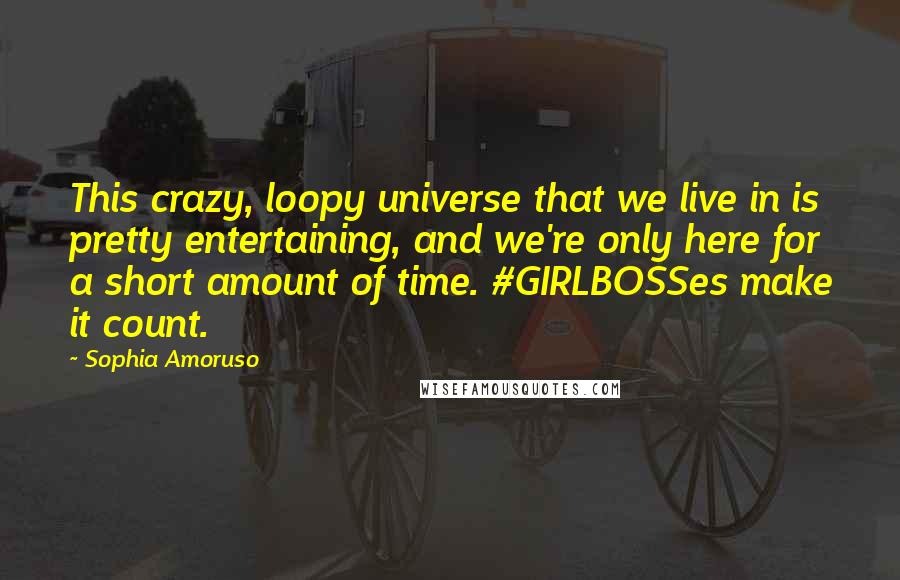 Sophia Amoruso Quotes: This crazy, loopy universe that we live in is pretty entertaining, and we're only here for a short amount of time. #GIRLBOSSes make it count.