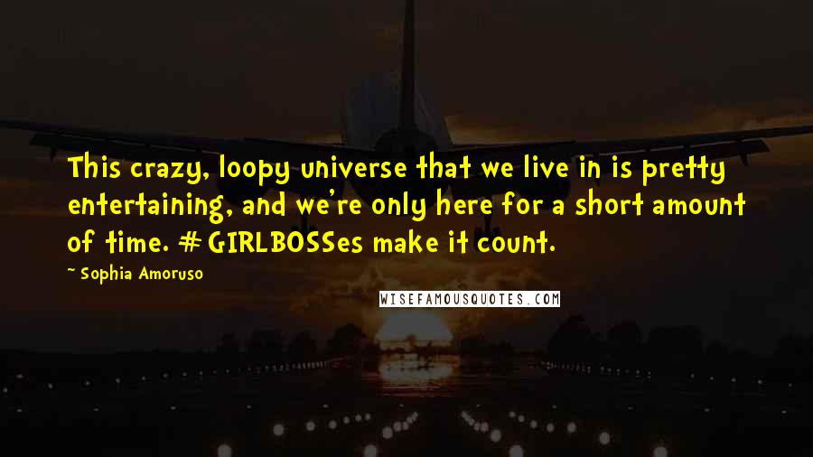 Sophia Amoruso Quotes: This crazy, loopy universe that we live in is pretty entertaining, and we're only here for a short amount of time. #GIRLBOSSes make it count.