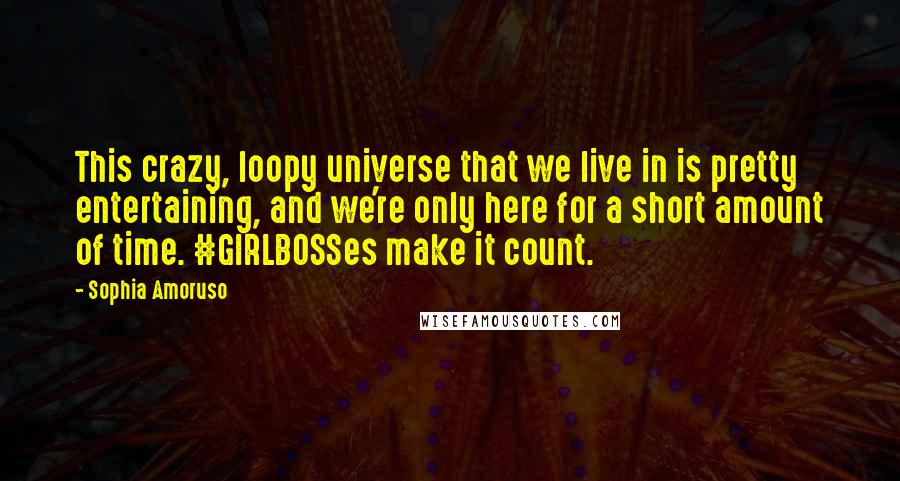 Sophia Amoruso Quotes: This crazy, loopy universe that we live in is pretty entertaining, and we're only here for a short amount of time. #GIRLBOSSes make it count.