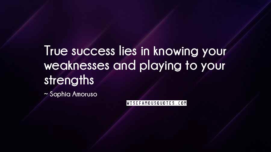 Sophia Amoruso Quotes: True success lies in knowing your weaknesses and playing to your strengths