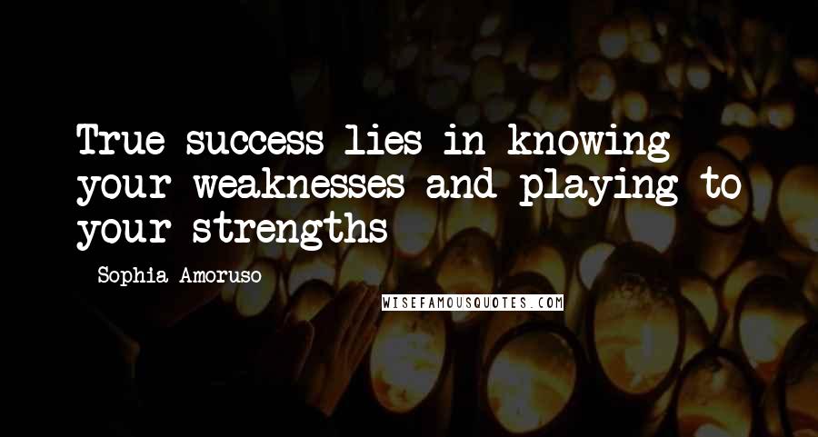 Sophia Amoruso Quotes: True success lies in knowing your weaknesses and playing to your strengths