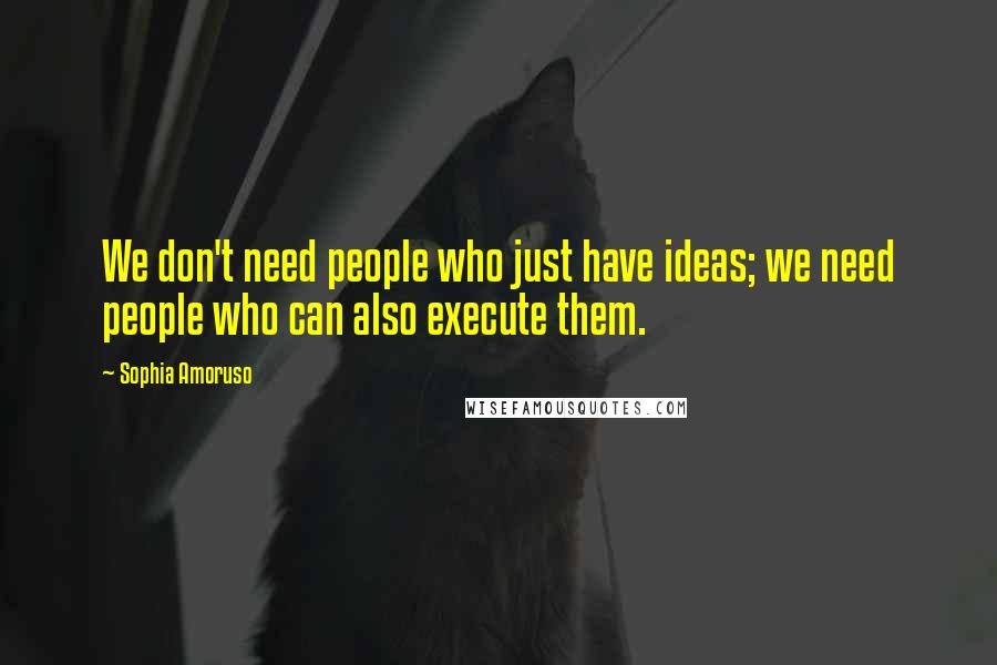 Sophia Amoruso Quotes: We don't need people who just have ideas; we need people who can also execute them.