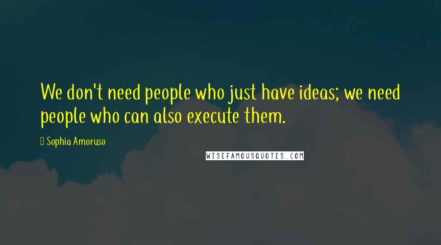 Sophia Amoruso Quotes: We don't need people who just have ideas; we need people who can also execute them.