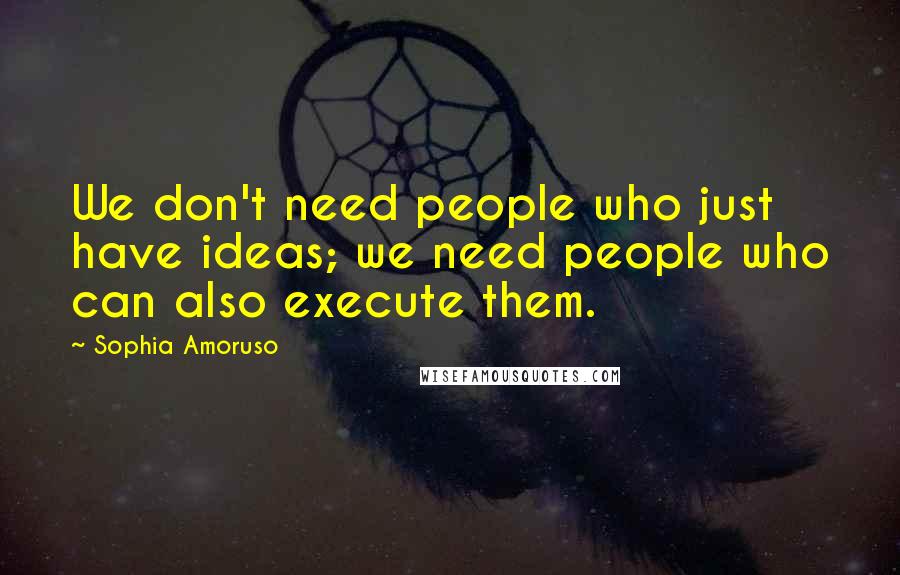 Sophia Amoruso Quotes: We don't need people who just have ideas; we need people who can also execute them.