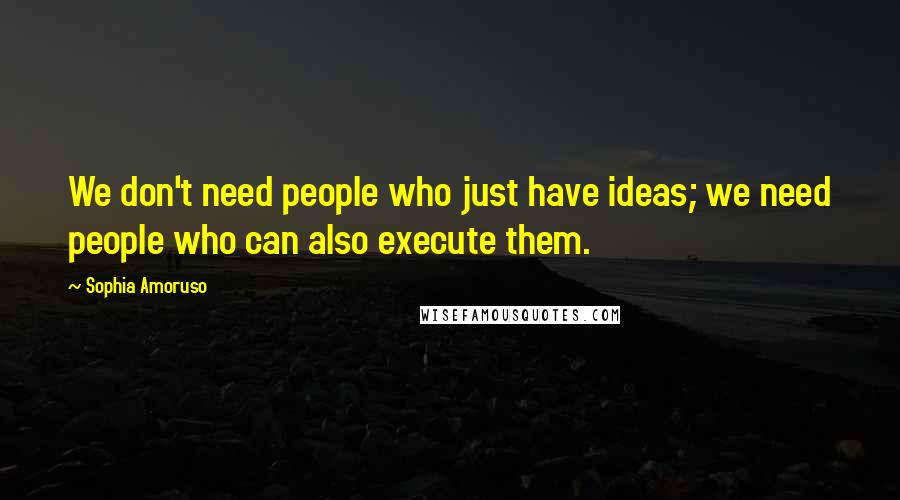 Sophia Amoruso Quotes: We don't need people who just have ideas; we need people who can also execute them.