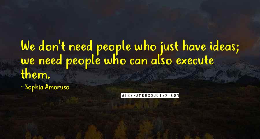 Sophia Amoruso Quotes: We don't need people who just have ideas; we need people who can also execute them.