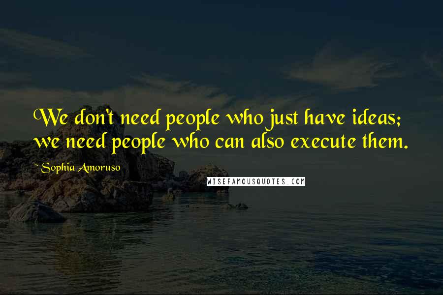 Sophia Amoruso Quotes: We don't need people who just have ideas; we need people who can also execute them.