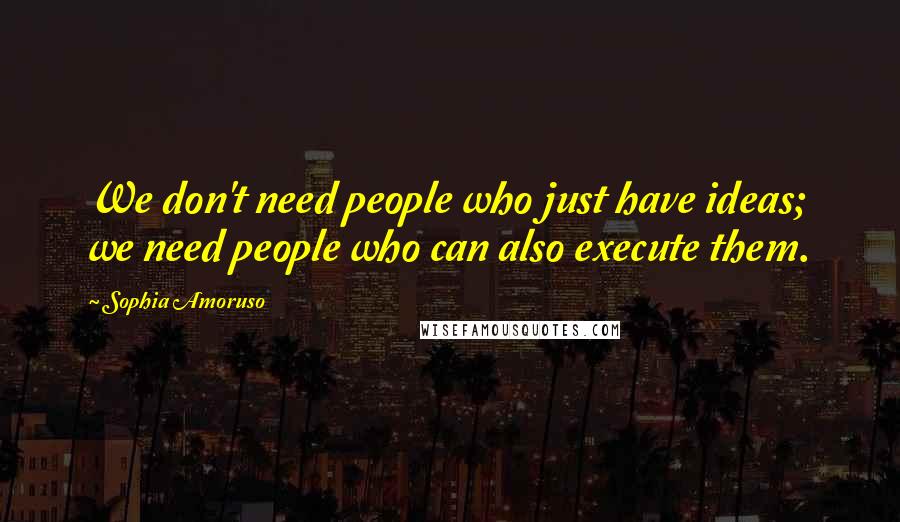 Sophia Amoruso Quotes: We don't need people who just have ideas; we need people who can also execute them.