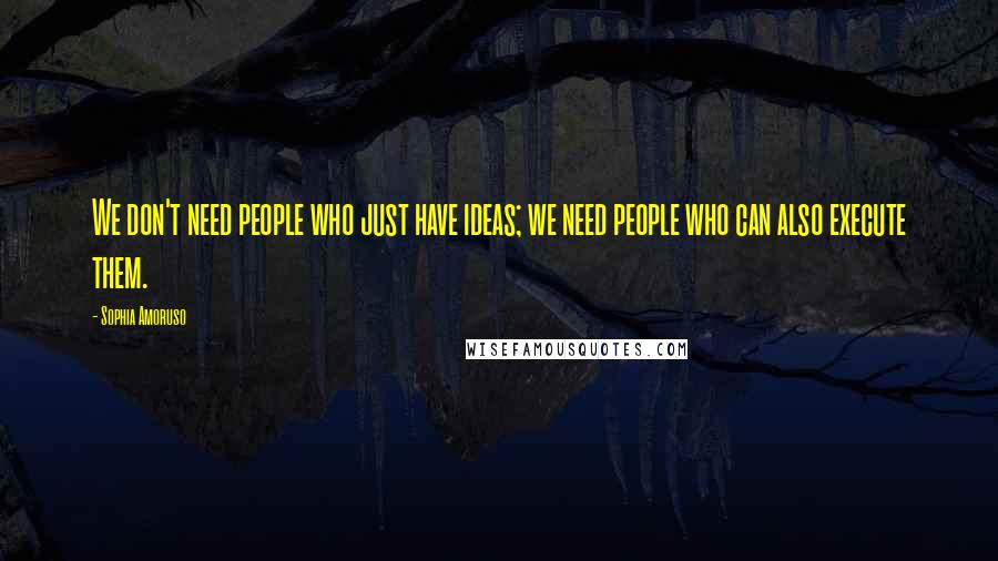 Sophia Amoruso Quotes: We don't need people who just have ideas; we need people who can also execute them.