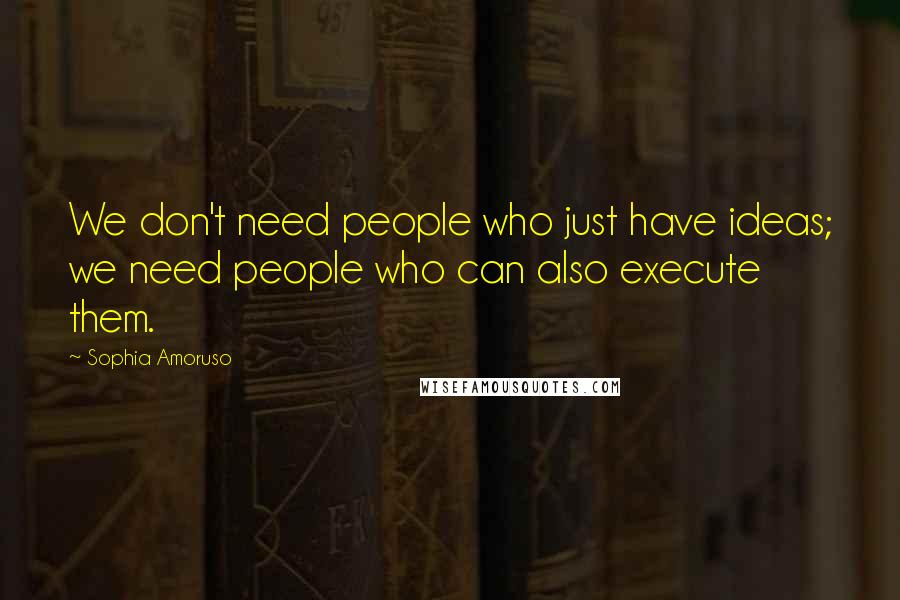 Sophia Amoruso Quotes: We don't need people who just have ideas; we need people who can also execute them.