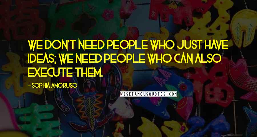 Sophia Amoruso Quotes: We don't need people who just have ideas; we need people who can also execute them.