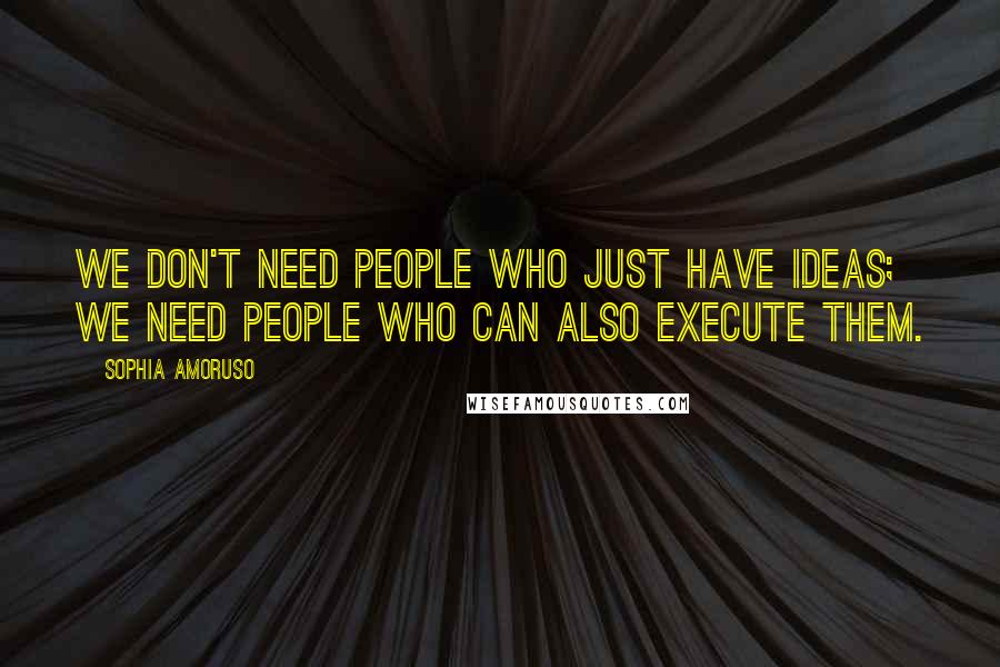 Sophia Amoruso Quotes: We don't need people who just have ideas; we need people who can also execute them.