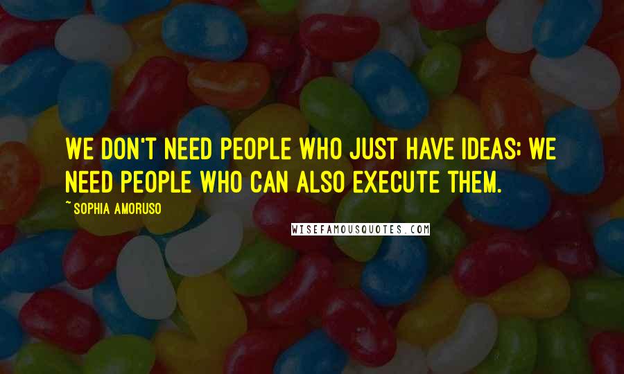 Sophia Amoruso Quotes: We don't need people who just have ideas; we need people who can also execute them.