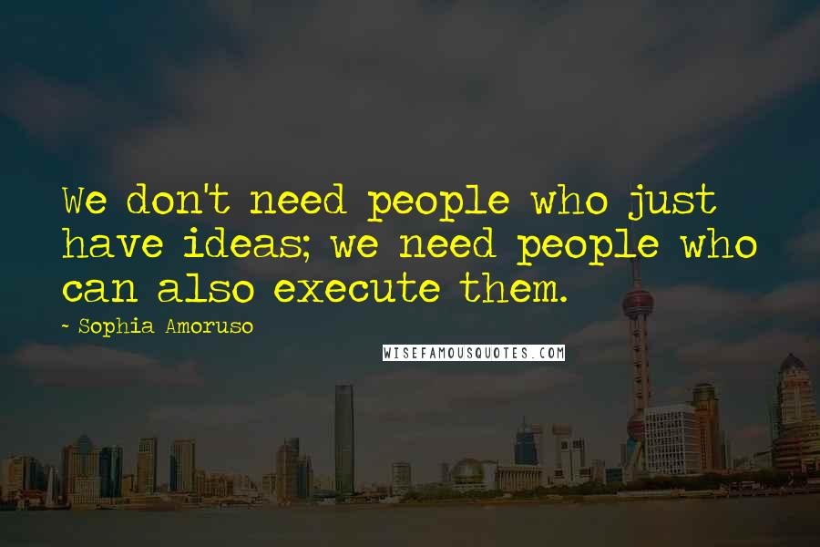 Sophia Amoruso Quotes: We don't need people who just have ideas; we need people who can also execute them.