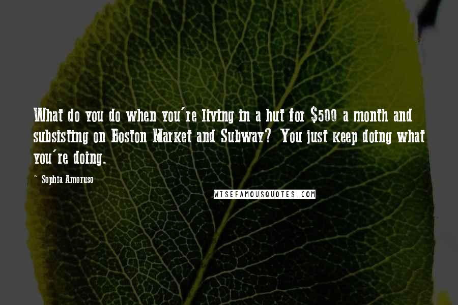Sophia Amoruso Quotes: What do you do when you're living in a hut for $500 a month and subsisting on Boston Market and Subway? You just keep doing what you're doing.