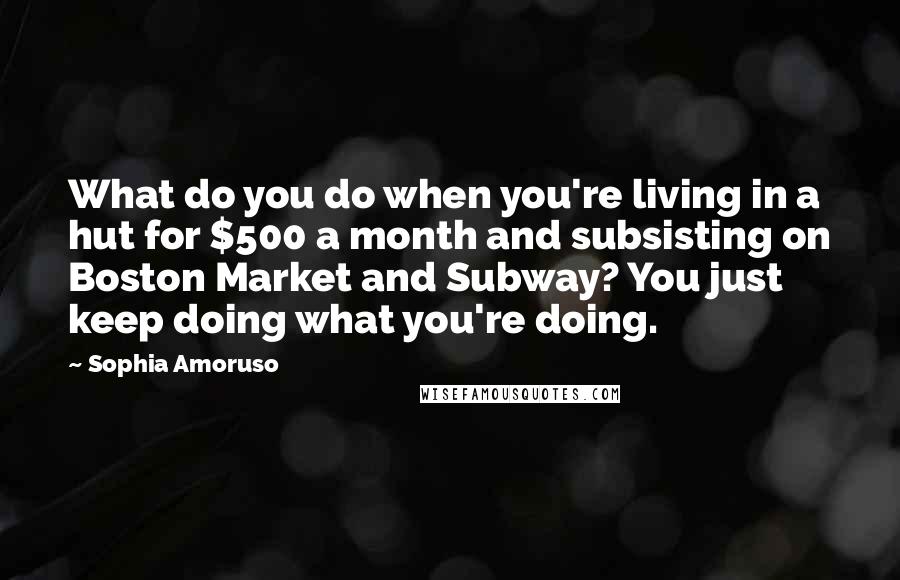 Sophia Amoruso Quotes: What do you do when you're living in a hut for $500 a month and subsisting on Boston Market and Subway? You just keep doing what you're doing.