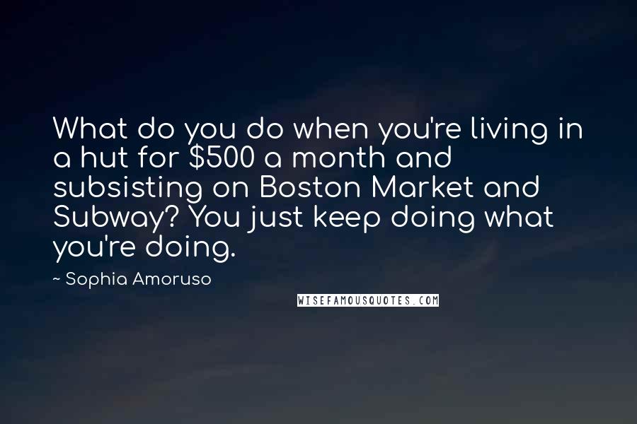 Sophia Amoruso Quotes: What do you do when you're living in a hut for $500 a month and subsisting on Boston Market and Subway? You just keep doing what you're doing.