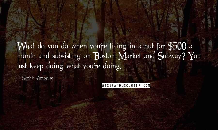Sophia Amoruso Quotes: What do you do when you're living in a hut for $500 a month and subsisting on Boston Market and Subway? You just keep doing what you're doing.