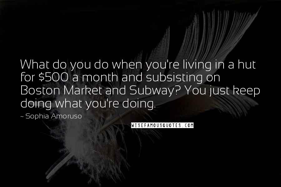 Sophia Amoruso Quotes: What do you do when you're living in a hut for $500 a month and subsisting on Boston Market and Subway? You just keep doing what you're doing.